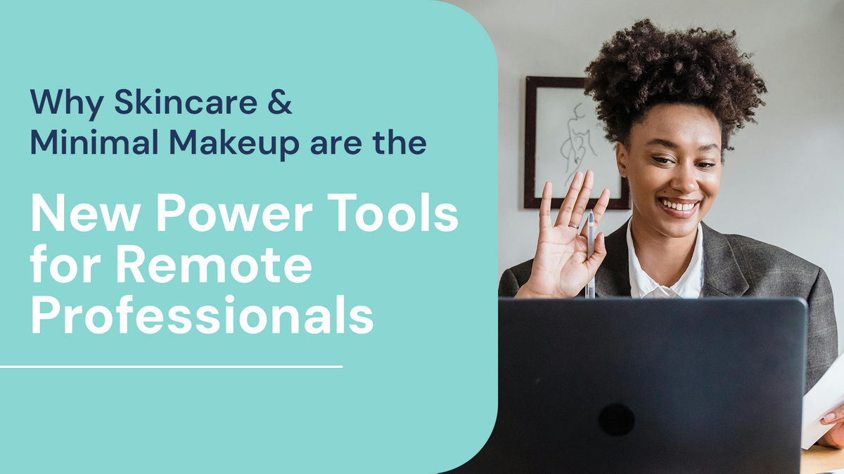 Why Skincare and Minimal Makeup are the New Power Tools for Remote Professionals